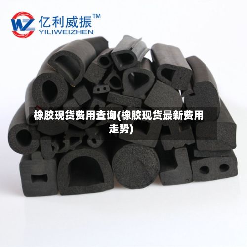 橡胶现货费用查询(橡胶现货最新费用走势)
