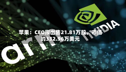 苹果：CEO拟出售21.81万股	，市值约332.96万美元-第2张图片