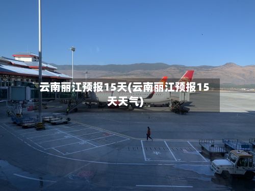 云南丽江预报15天(云南丽江预报15天天气)-第2张图片