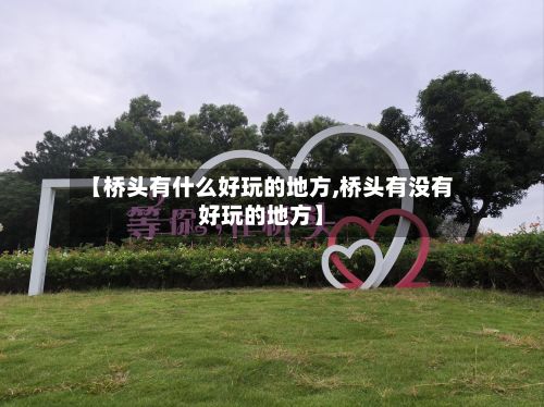 【桥头有什么好玩的地方,桥头有没有好玩的地方】-第2张图片