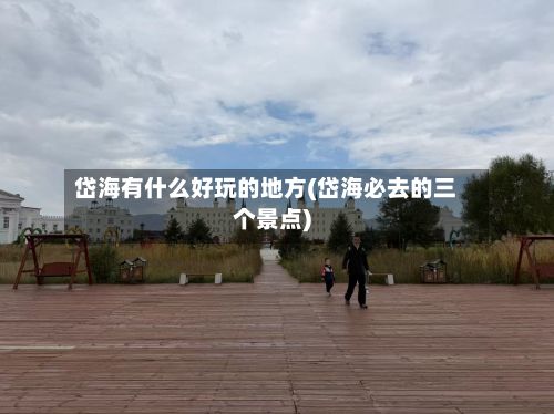 岱海有什么好玩的地方(岱海必去的三个景点)-第3张图片
