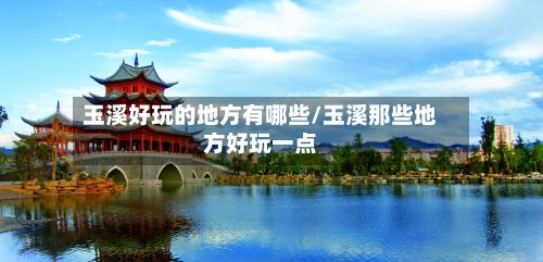 玉溪好玩的地方有哪些/玉溪那些地方好玩一点