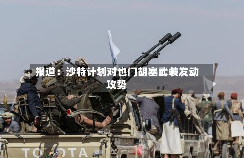 报道：沙特计划对也门胡塞武装发动攻势-第2张图片