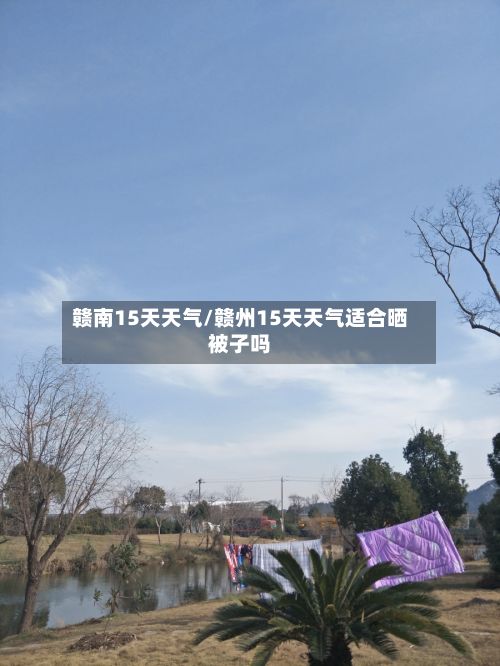 赣南15天天气/赣州15天天气适合晒被子吗-第3张图片