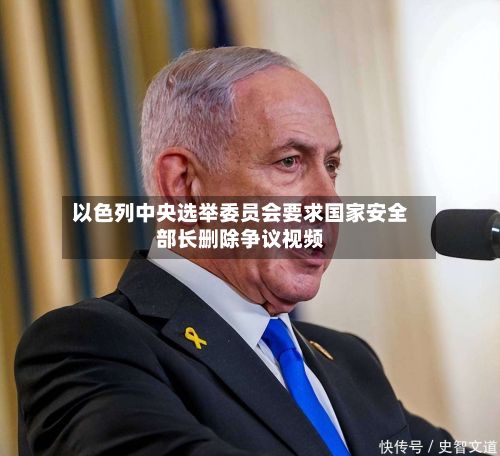 以色列中央选举委员会要求国家安全部长删除争议视频