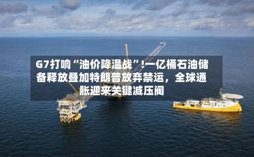 G7打响“油价降温战”!一亿桶石油储备释放叠加特朗普放弃禁运，全球通胀迎来关键减压阀-第2张图片
