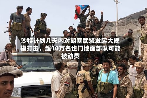 沙特计划几天内对胡塞武装发起大规模打击，超10万名也门地面部队可能被动员-第2张图片