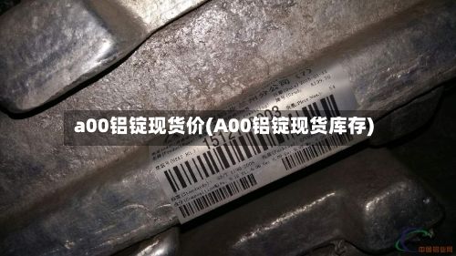 a00铝锭现货价(A00铝锭现货库存)