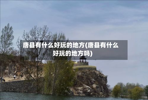 唐县有什么好玩的地方(唐县有什么好玩的地方吗)