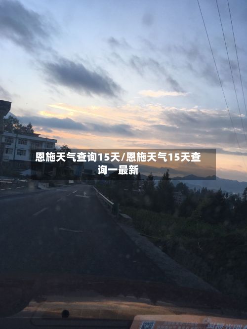 恩施天气查询15天/恩施天气15天查询一最新
