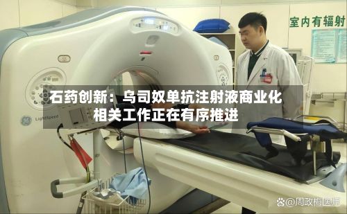 石药创新：乌司奴单抗注射液商业化相关工作正在有序推进-第2张图片