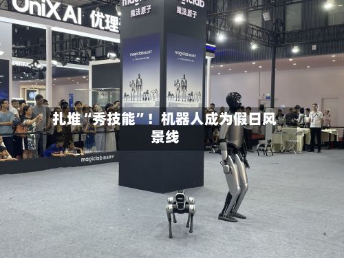 扎堆“秀技能”！机器人成为假日风景线-第2张图片