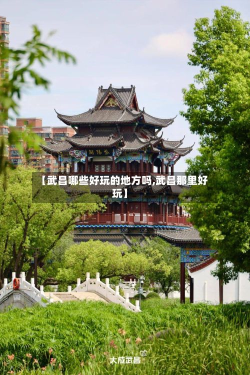 【武昌哪些好玩的地方吗,武昌那里好玩】-第2张图片