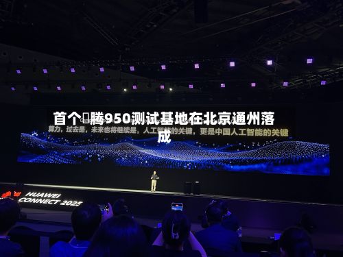 首个昇腾950测试基地在北京通州落成