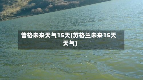 普格未来天气15天(苏格兰未来15天天气)