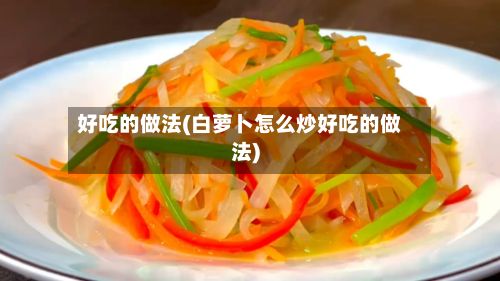 好吃的做法(白萝卜怎么炒好吃的做法)-第2张图片