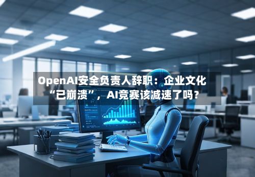 OpenAI安全负责人辞职：企业文化“已崩溃”，AI竞赛该减速了吗？-第3张图片
