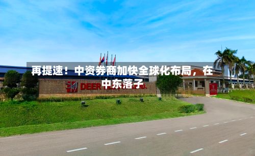 再提速！中资券商加快全球化布局	，在中东落子-第2张图片