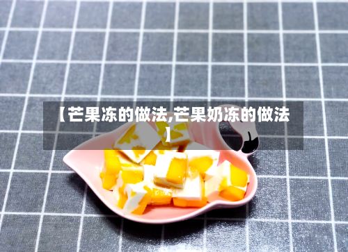 【芒果冻的做法,芒果奶冻的做法】-第2张图片