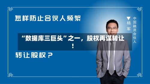 “数据库三巨头	”之一，股权再谋转让！-第2张图片