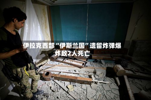 伊拉克西部“伊斯兰国”遗留炸弹爆炸致2人死亡-第2张图片