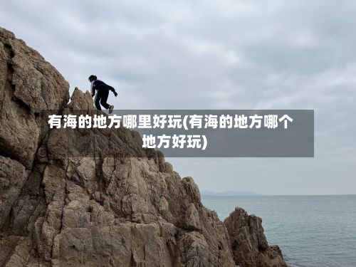 有海的地方哪里好玩(有海的地方哪个地方好玩)