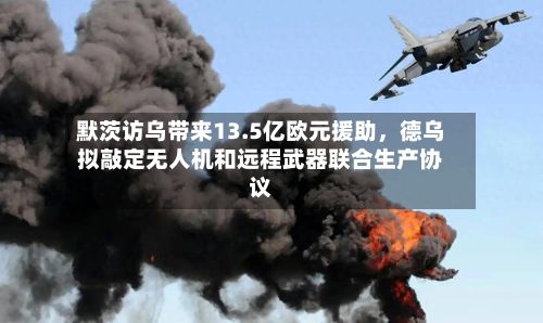 默茨访乌带来13.5亿欧元援助	，德乌拟敲定无人机和远程武器联合生产协议-第2张图片