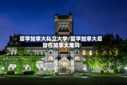 留学加拿大私立大学/留学加拿大后留在加拿大难吗-第2张图片