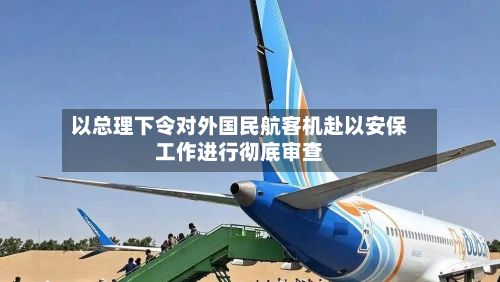 以总理下令对外国民航客机赴以安保工作进行彻底审查-第3张图片