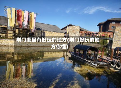 荆门哪里有好玩的地方(荆门好玩的地方你懂)-第2张图片
