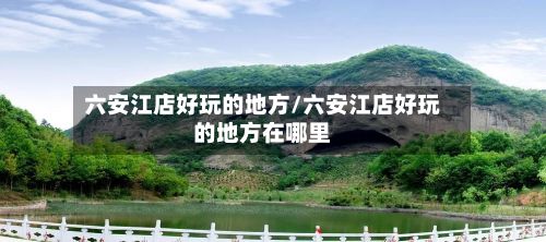 六安江店好玩的地方/六安江店好玩的地方在哪里