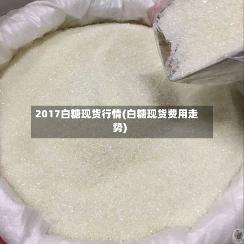 2017白糖现货行情(白糖现货费用走势)