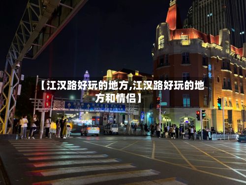 【江汉路好玩的地方,江汉路好玩的地方和情侣】