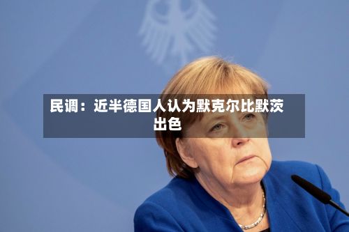 民调:近半德国人认为默克尔比默茨出色-第2张图片