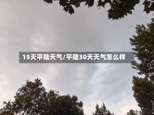 15天平陆天气/平陆30天天气怎么样