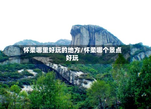 怀柔哪里好玩的地方/怀柔哪个景点好玩-第2张图片