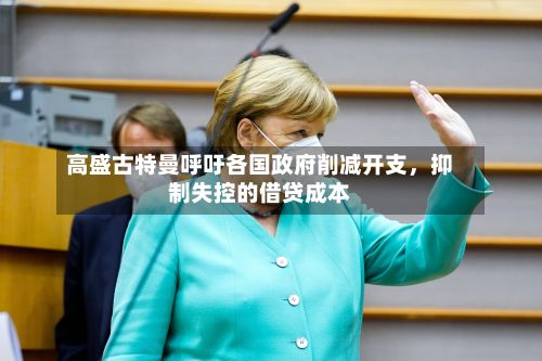高盛古特曼呼吁各国政府削减开支	，抑制失控的借贷成本-第3张图片