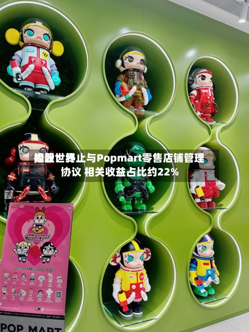 尚晋世界
控股:终止与Popmart零售店铺管理协议 相关收益占比约22%