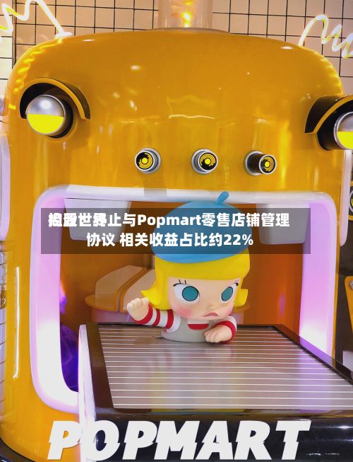 尚晋世界控股：终止与Popmart零售店铺管理协议 相关收益占比约22%-第2张图片