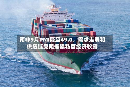南非9月PMI降至49.0	，需求走弱和供应链受阻拖累私营经济收缩-第2张图片
