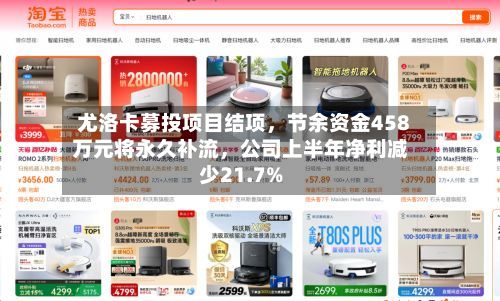 尤洛卡募投项目结项，节余资金458万元将永久补流	，公司上半年净利减少21.7%-第1张图片