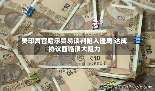 美印高官暗示贸易谈判陷入僵局 达成协议面临很大阻力-第3张图片