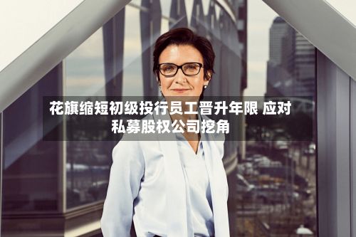 花旗缩短初级投行员工晋升年限 应对私募股权公司挖角-第3张图片