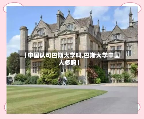 【中国认可巴斯大学吗,巴斯大学中国人多吗】