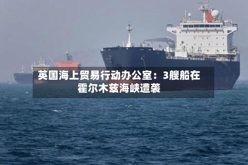 英国海上贸易行动办公室：3艘船在霍尔木兹海峡遭袭