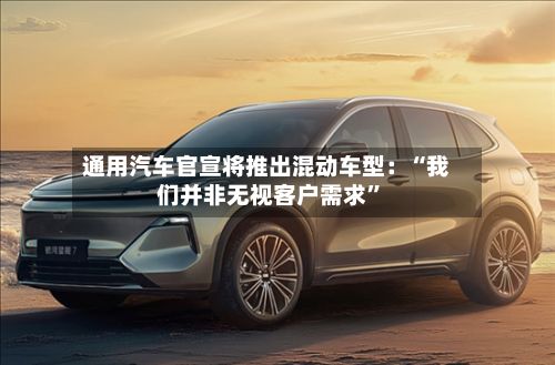 通用汽车官宣将推出混动车型：“我们并非无视客户需求	”-第2张图片