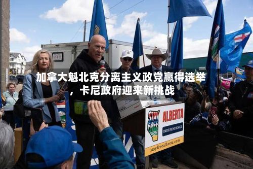 加拿大魁北克分离主义政党赢得选举，卡尼政府迎来新挑战