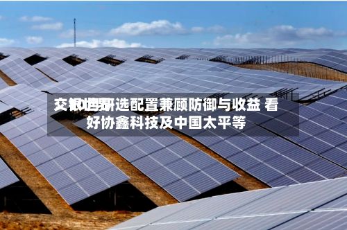 交银世界
:10月研选配置兼顾防御与收益 看好协鑫科技及中国太平等-第1张图片