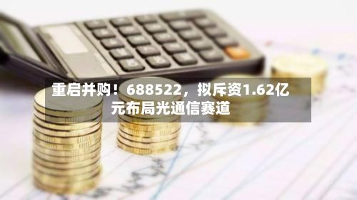 重启并购！688522	，拟斥资1.62亿元布局光通信赛道-第1张图片