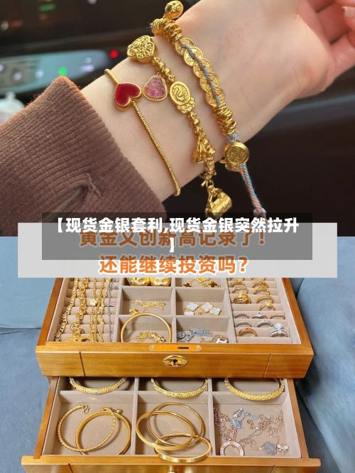 【现货金银套利,现货金银突然拉升】